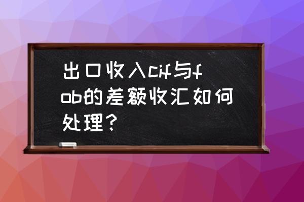 出口退税汇率差额怎么处理 出口收入cif与fob的差额收汇如何处理？