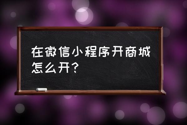 怎样建微信小程序商城 在微信小程序开商城怎么开？