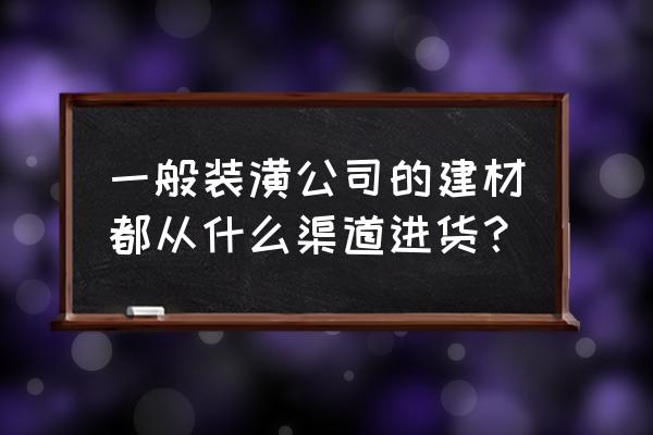 建材批发市场去哪进货 一般装潢公司的建材都从什么渠道进货？