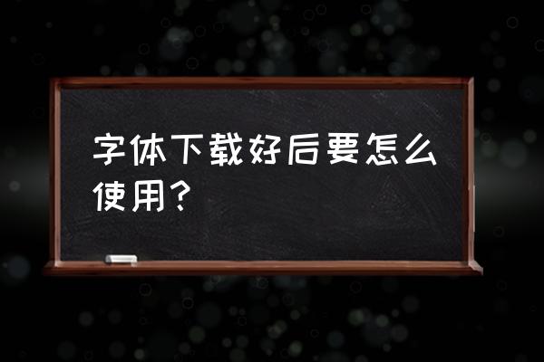 我提供的字体究竟应该如何使用 字体下载好后要怎么使用？