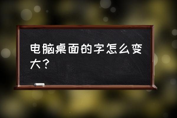 桌面字体怎样变大 电脑桌面的字怎么变大？