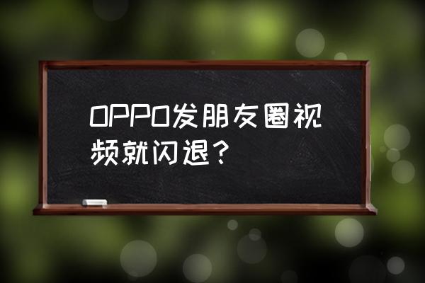 微信为啥发朋友圈就退了呢 OPPO发朋友圈视频就闪退？