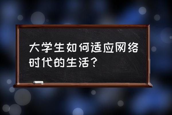 大学生如何面对互联网 大学生如何适应网络时代的生活？