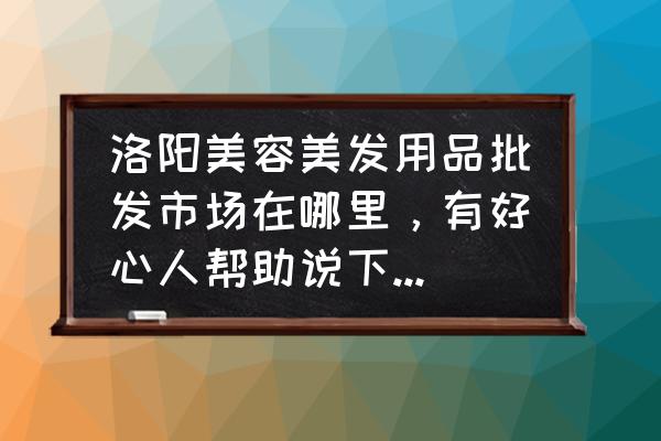 关林美容美发批发市场在哪里 洛阳美容美发用品批发市场在哪里，有好心人帮助说下，谢谢了。真心求教，谢谢了，多说几个地方。万分感谢？