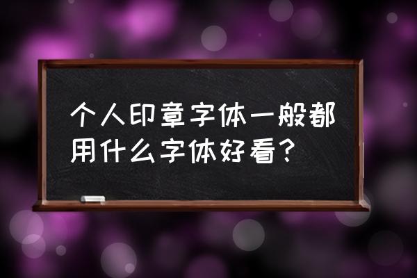 个人刻章用什么字体好 个人印章字体一般都用什么字体好看？