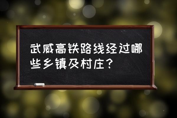 武威坐火车到宣威经过哪些地方 武威高铁路线经过哪些乡镇及村庄？