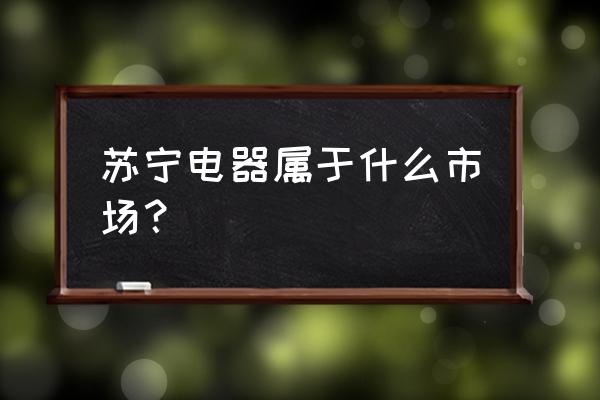 卖电器的是属于零售行业吗 苏宁电器属于什么市场？