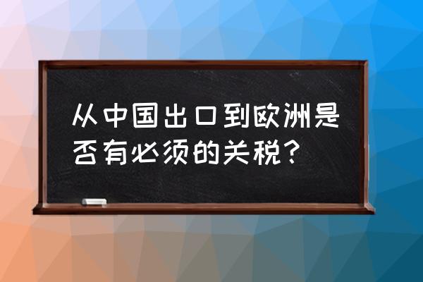 出口德国收关税的起价是多少 从中国出口到欧洲是否有必须的关税？