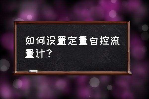 智能流量控制仪怎设置 如何设置定量自控流量计？