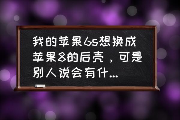 苹果6s和苹果8手机套通用吗 我的苹果6s想换成苹果8的后壳，可是别人说会有什么影响，信号还不好，到底会怎么样？