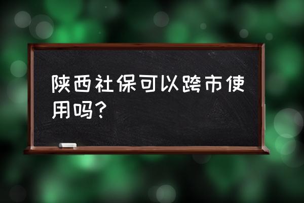 铜川社保卡能不能在宝鸡用 陕西社保可以跨市使用吗？