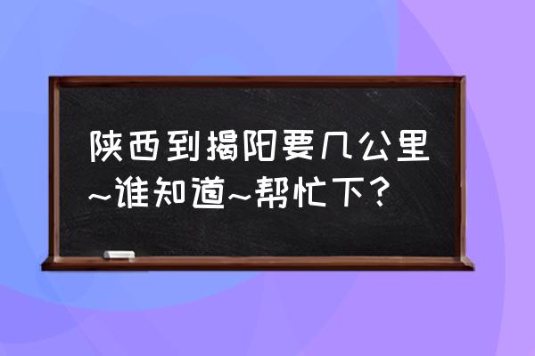 西安到揭阳怎么做比较好 陕西到揭阳要几公里~谁知道~帮忙下？