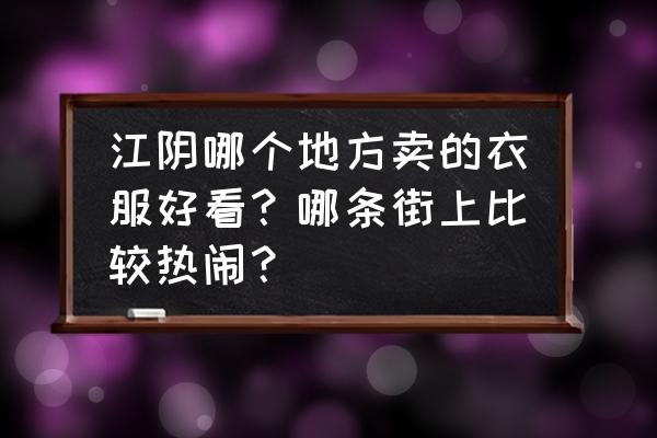 江阴华西哪有衣服批发市场 江阴哪个地方卖的衣服好看？哪条街上比较热闹？