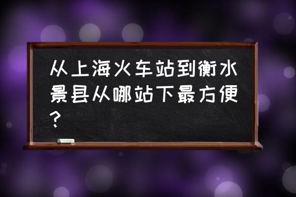 从上海到衡水的上一站是哪? 从上海火车站到衡水景县从哪站下最方便？