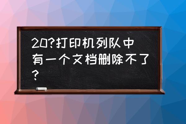 为啥打印队列里的文件无法删除 20?打印机列队中有一个文档删除不了？