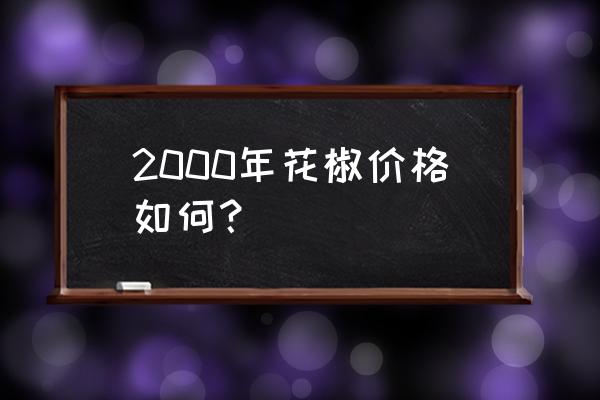 鲜花椒批发价格多少 2000年花椒价格如何？