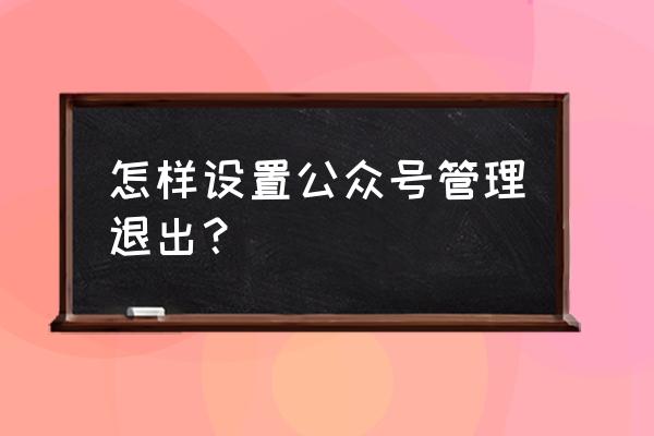 微信公众号怎么解除管理员 怎样设置公众号管理退出？