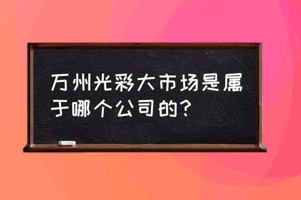 万州手机配件批发市场在哪里 万州光彩大市场是属于哪个公司的？