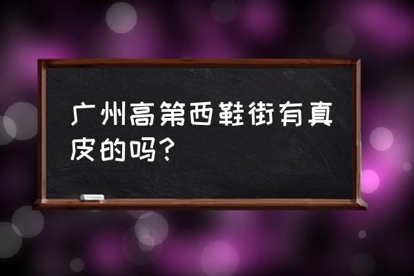 广州真皮女鞋批发市场在哪里 广州高第西鞋街有真皮的吗？