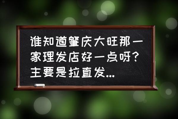 肇庆哪间做头发好看 谁知道肇庆大旺那一家理发店好一点呀？主要是拉直发、烫发好？