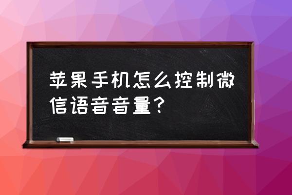 苹果手机微信的语音怎么变小 苹果手机怎么控制微信语音音量？