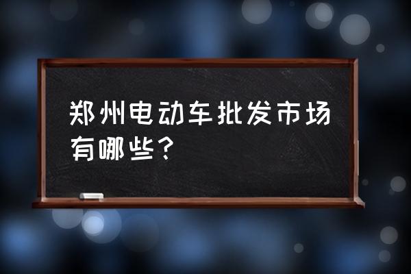 电动摩托车批发市场在哪里 郑州电动车批发市场有哪些？