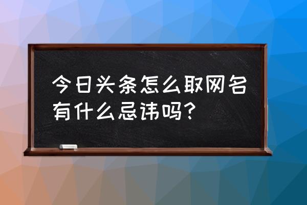 怎样取今日头条用户名 今日头条怎么取网名有什么忌讳吗？