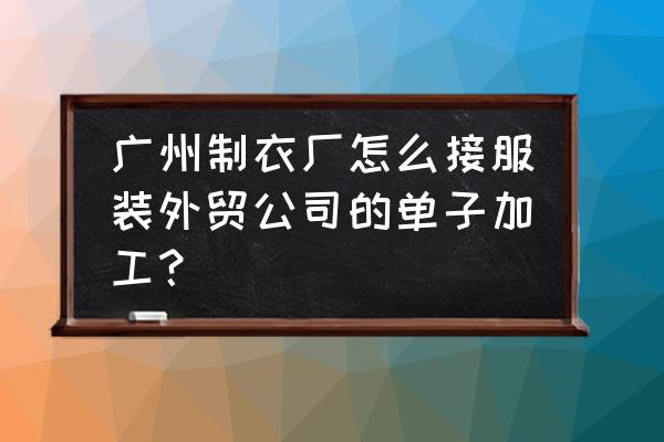 广州制衣加工厂如何接外单 广州制衣厂怎么接服装外贸公司的单子加工？