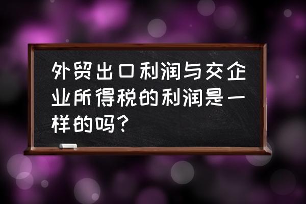 出口退税为什么是利润 外贸出口利润与交企业所得税的利润是一样的吗？