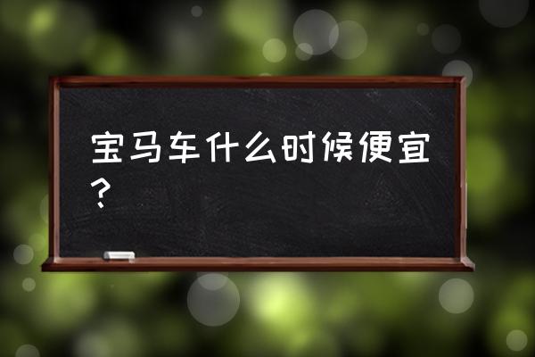 宝马进口车上市多久会降价 宝马车什么时候便宜？