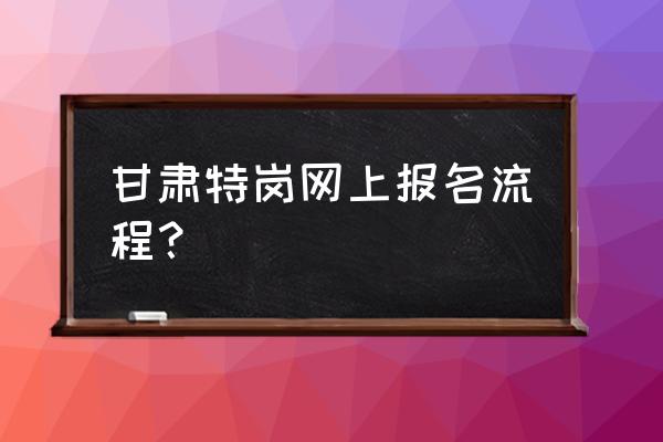 甘南州特岗教师网上怎么报名 甘肃特岗网上报名流程？