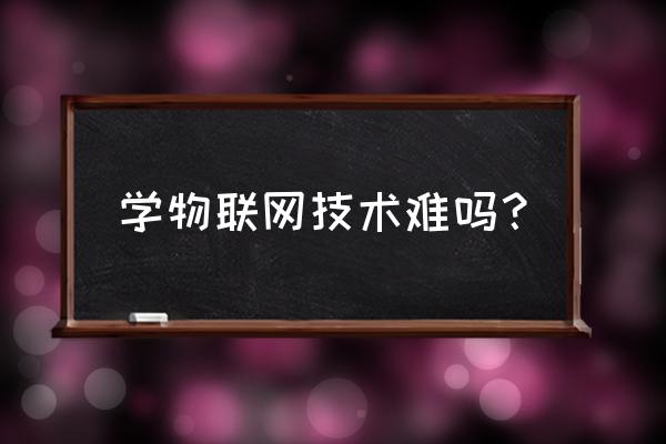 物联网技术研发困难吗 学物联网技术难吗？