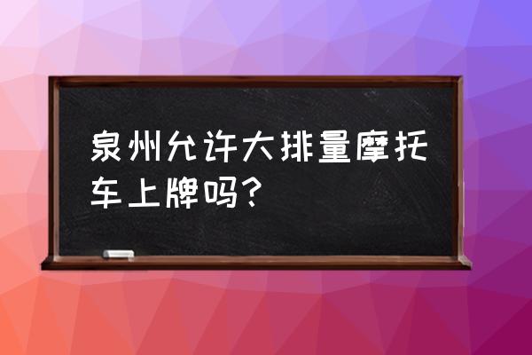 福建泉州可以骑摩托车吗 泉州允许大排量摩托车上牌吗？