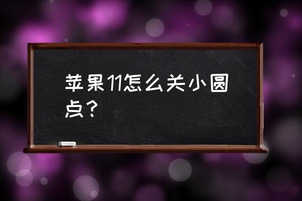 怎么关闭苹果11手机的小圆圈 苹果11怎么关小圆点？