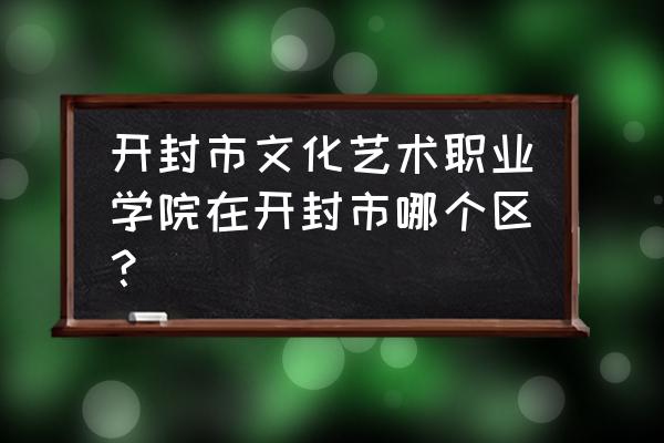 开封文化艺术职业学院坐几路 开封市文化艺术职业学院在开封市哪个区？