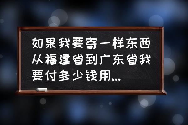 漳州到广东快递多少钱一斤 如果我要寄一样东西从福建省到广东省我要付多少钱用中通快递？