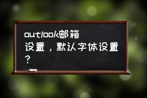 邮箱的对话框在哪里设置字体 outlook邮箱设置，默认字体设置？