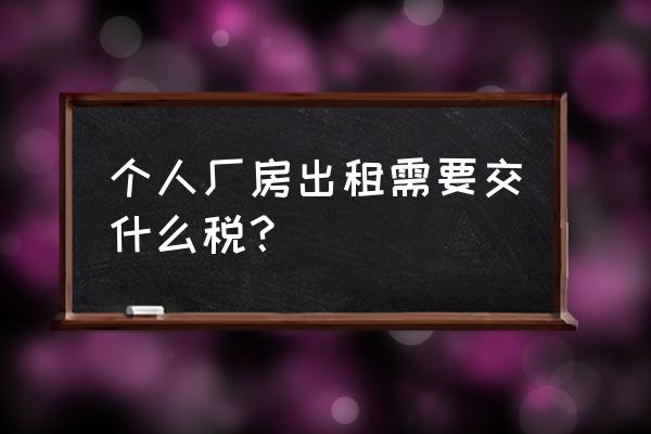 现在个人租赁场地要交什么税呢 个人厂房出租需要交什么税？