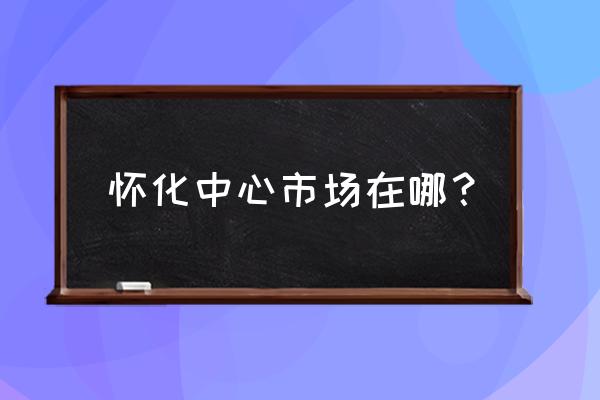 怀化电动车批发市场在哪里 怀化中心市场在哪？