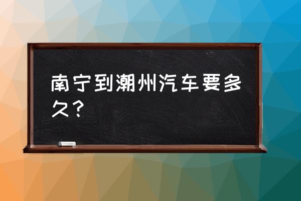 潮州到南宁的汽车票多少钱 南宁到潮州汽车要多久？