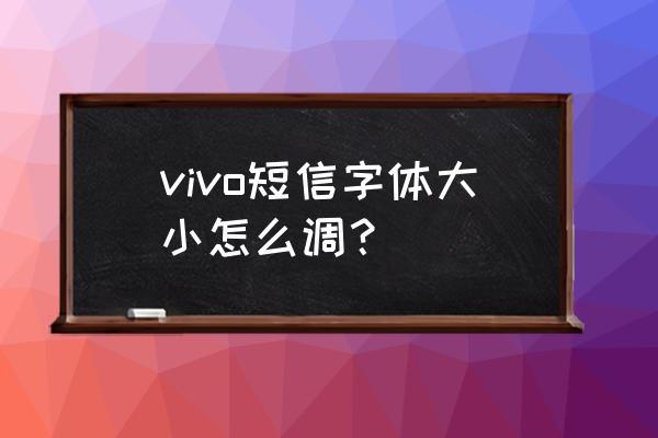 vivo手机短信字体怎么修改 vivo短信字体大小怎么调？