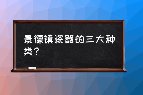 景德镇四大传统名瓷各有什么特点 景德镇瓷器的三大种类？