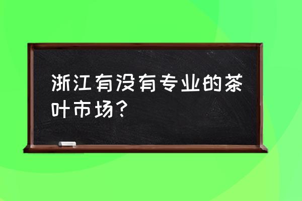 请问龙井有没有大的批发市场 浙江有没有专业的茶叶市场？