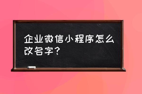 微信小程序怎么修改名字 企业微信小程序怎么改名字？