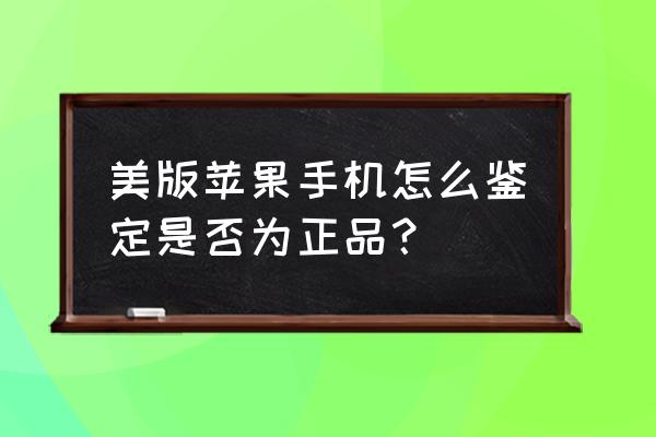 真正美版苹果手机怎么查 美版苹果手机怎么鉴定是否为正品？