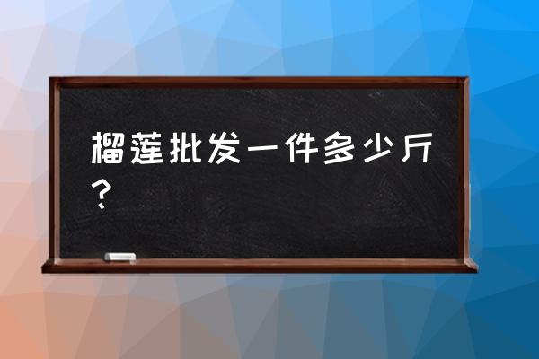 苏州榴莲批发价多少钱一斤 榴莲批发一件多少斤？