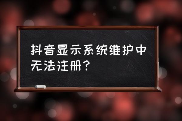 抖音为啥总显示系统维护中 抖音显示系统维护中无法注册？