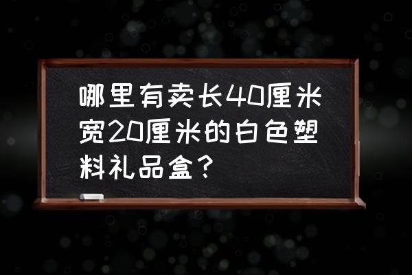 鸡西塑料礼品箱哪里有卖 哪里有卖长40厘米宽20厘米的白色塑料礼品盒？