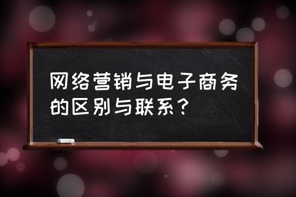 网络营销是不是电子商务吗 网络营销与电子商务的区别与联系？