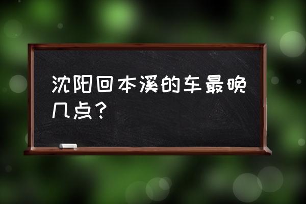 沈阳北站怎么到本溪 沈阳回本溪的车最晚几点？